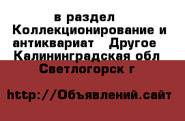  в раздел : Коллекционирование и антиквариат » Другое . Калининградская обл.,Светлогорск г.